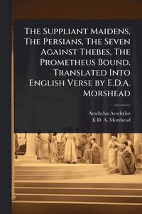 bokomslag The Suppliant Maidens, The Persians, The Seven Against Thebes, The Prometheus Bound. Translated Into English Verse by E.D.A. Morshead
