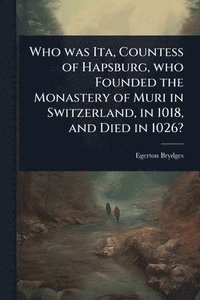 bokomslag Who was Ita, Countess of Hapsburg, who Founded the Monastery of Muri in Switzerland, in 1018, and Died in 1026?