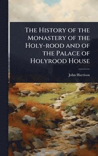 bokomslag History of the Monastery of the Holy-rood and of the Palace of Holyrood House