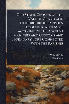 Willard Fiske, Elias Owen - Old Stone Crosses of the Vale of Clwyd and Neighbouring Parishes, Together With Some Account of the Ancient Manners and Customs and Legendary Lore Connected With the Parishes, Häftad