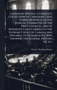 bokomslag Canadian Appeals; a Complete Collection of Canadian Cases Taken on Appeal to the Judicial Committee of the Privy Council, and of Reported Cases Carried to the Supreme Court of Canada and Ontario, u...