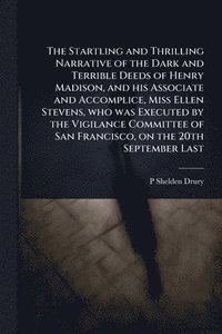bokomslag Startling and Thrilling Narrative of the Dark and Terrible Deeds of Henry Madison, and his Associate and Accomplice, Miss Ellen Stevens, who was Executed by the Vigilance Committee of San Francisco...