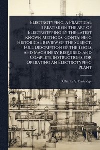 bokomslag Electrotyping; a Practical Treatise on the art of Electrotyping by the Latest Known Methods, Containing Historical Review of the Subject, Full Description of the Tools and Machinery Required, and C...