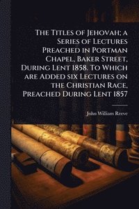 bokomslag Titles of Jehovah; a Series of Lectures Preached in Portman Chapel, Baker Street, During Lent 1858. To Which are Added six Lectures on the Christian Race, Preached During Lent 1857