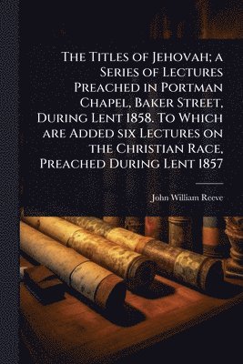 bokomslag Titles of Jehovah; a Series of Lectures Preached in Portman Chapel, Baker Street, During Lent 1858. To Which are Added six Lectures on the Christian Race, Preached During Lent 1857