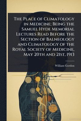 William Gordon - Place of Climatology in Medicine; Being the Samuel Hyde Memorial Lectures Read Before the Section of Balneology and Climatology of the Royal Society of Medicine, May 20th and 21st, 1913, Häftad