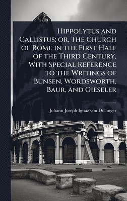Johann Joseph Ignaz Von Döllinger, Johann Joseph Ignaz von DÃ¶llinger, Johann Joseph Ignaz von Döllinger - Hippolytus and Callistus; or, The Church of Rome in the First Half of the Third Century, With Special Reference to the Writings of Bunsen, Wordsworth, Baur, and Gieseler, Inbunden