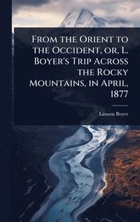 bokomslag From the Orient to the Occident, or, L. Boyer's Trip Across the Rocky Mountains, in April, 1877