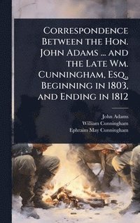 bokomslag Correspondence Between the Hon. John Adams ... and the Late Wm. Cunningham, Esq., Beginning in 1803, and Ending in 1812