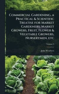 bokomslag Commercial Gardening, a Practical & Scientific Treatise for Market Gardeners, Market Growers, Fruit, Flower & Vegetable Growers, Nurserymen, etc