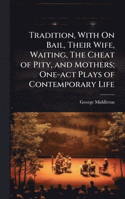 George Middleton - Tradition, With On Bail, Their Wife, Waiting, The Cheat of Pity, and Mothers; One-act Plays of Contemporary Life, Inbunden