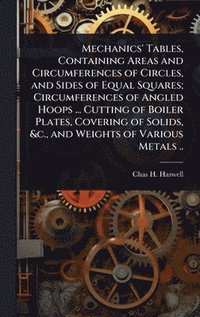 bokomslag Mechanics' Tables, Containing Areas and Circumferences of Circles, and Sides of Equal Squares; Circumferences of Angled Hoops ... Cutting of Boiler Plates, Covering of Solids, &c., and Weights of V...