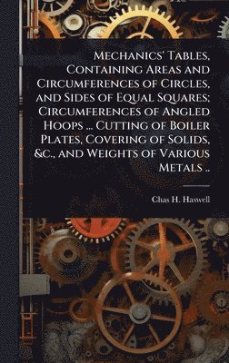 bokomslag Mechanics' Tables, Containing Areas and Circumferences of Circles, and Sides of Equal Squares; Circumferences of Angled Hoops ... Cutting of Boiler Plates, Covering of Solids, &c., and Weights of V...