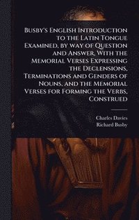 bokomslag Busby's English Introduction to the Latin Tongue Examined, by way of Question and Answer, With the Memorial Verses Expressing the Declensions, Terminations and Genders of Nouns, and the Memorial Ve...