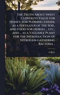 bokomslag Truth About Sweet Clover.Its Value for Honey, for Plowing Under, as a Fertilizer of the Soil, and Food for Horses ... etc.; and ... as a Valuable Plant for the Introduction of Nitrogen-gathering Ba...