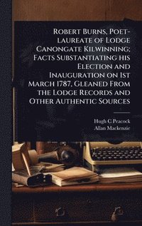 bokomslag Robert Burns, Poet-laureate of Lodge Canongate Kilwinning; Facts Substantiating his Election and Inauguration on 1st March 1787, Gleaned From the Lodge Records and Other Authentic Sources