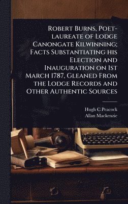 bokomslag Robert Burns, Poet-laureate of Lodge Canongate Kilwinning; Facts Substantiating his Election and Inauguration on 1st March 1787, Gleaned From the Lodge Records and Other Authentic Sources