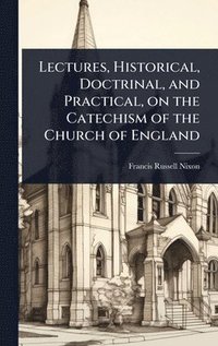 bokomslag Lectures, Historical, Doctrinal, and Practical, on the Catechism of the Church of England