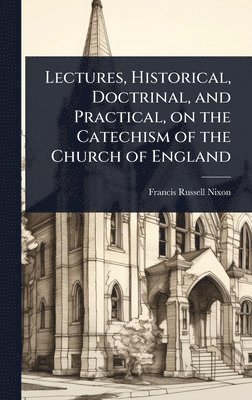 bokomslag Lectures, Historical, Doctrinal, and Practical, on the Catechism of the Church of England