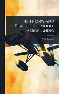 bokomslag Theory and Practice of Model Aeroplaning