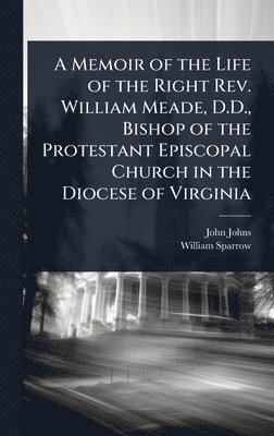 John Johns, William Sparrow - Memoir of the Life of the Right Rev. William Meade, D.D., Bishop of the Protestant Episcopal Church in the Diocese of Virginia, Inbunden