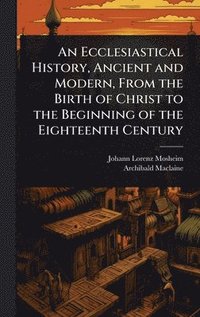 bokomslag An Ecclesiastical History, Ancient and Modern, From the Birth of Christ to the Beginning of the Eighteenth Century