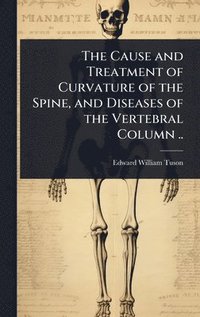 bokomslag Cause and Treatment of Curvature of the Spine, and Diseases of the Vertebral Column ..