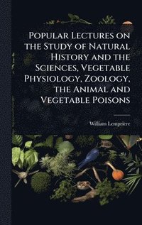 bokomslag Popular Lectures on the Study of Natural History and the Sciences, Vegetable Physiology, Zoology, the Animal and Vegetable Poisons