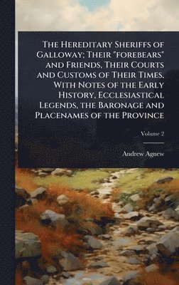 Hereditary Sheriffs of Galloway; Their "forebears" and Friends, Their Courts and Customs of Their Times, With Notes of the Early History, Ecclesiastical Legends, the Baronage and Placenames of the Province