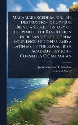 bokomslag Macariae Excedium; or, The Destruction of Cyprus; Being a Secret History of the war of the Revolution in Ireland. Edited, From Four English Copies, and a Latin ms. in the Royal Irish Academy ... by...