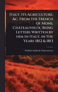 bokomslag Italy, its Agriculture, &c. From the French of Mons. Châteauvieux, Being Letters Written by him in Italy, in the Years 1812 & 1813