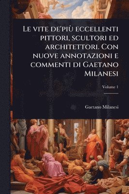 bokomslag Le vite de'piÃ¹ eccellenti pittori, scultori ed architettori. Con nuove annotazioni e commenti di Gaetano Milanesi