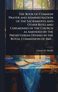 bokomslag Book of Common Prayer and Administration of the Sacraments and Other Rites and Ceremonies of the Church as Amended by the Presbyterian Divines in the Royal Commission of 1661 ..