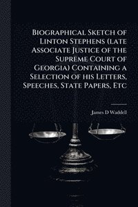 bokomslag Biographical Sketch of Linton Stephens (late Associate Justice of the Supreme Court of Georgia) Containing a Selection of his Letters, Speeches, State