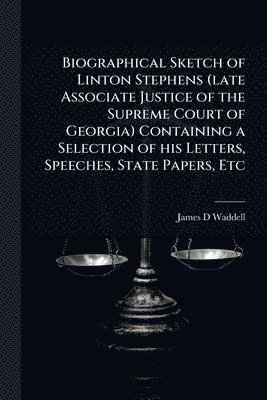 bokomslag Biographical Sketch of Linton Stephens (late Associate Justice of the Supreme Court of Georgia) Containing a Selection of his Letters, Speeches, State