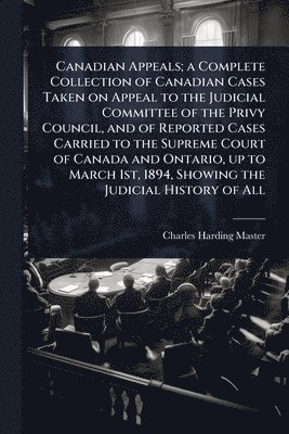bokomslag Canadian Appeals; a Complete Collection of Canadian Cases Taken on Appeal to the Judicial Committee of the Privy Council, and of Reported Cases Carried to the Supreme Court of Canada and Ontario, u...