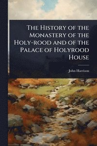 bokomslag History of the Monastery of the Holy-rood and of the Palace of Holyrood House