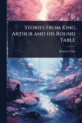 Beatrice Clay - Stories From King Arthur and his Round Table, Häftad