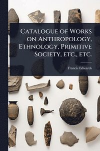 bokomslag Catalogue of Works on Anthropology, Ethnology, Primitive Society, etc., etc.