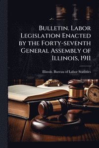 bokomslag Bulletin. Labor Legislation Enacted by the Forty-seventh General Assembly of Illinois, 1911