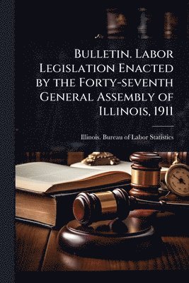 bokomslag Bulletin. Labor Legislation Enacted by the Forty-seventh General Assembly of Illinois, 1911