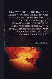 bokomslag Observations on the Temple of Serapis At Pozzuoli Near Naples; With an Attempt to Explain the Causes of the Frequent Elevation and Depression of Large Portions of the Earth's Surface in Remote Peri...