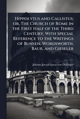 bokomslag Hippolytus and Callistus; or, The Church of Rome in the First Half of the Third Century, With Special Reference to the Writings of Bunsen, Wordsworth, Baur, and Gieseler