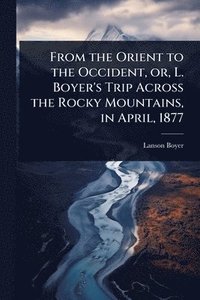 bokomslag From the Orient to the Occident, or, L. Boyer's Trip Across the Rocky Mountains, in April, 1877