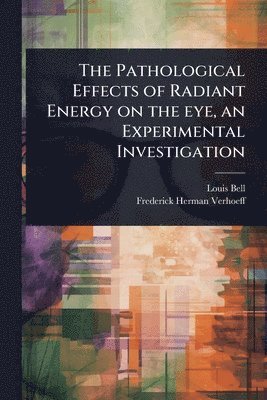 Louis Bell, Frederick Herman Verhoeff - Pathological Effects of Radiant Energy on the eye, an Experimental Investigation, Häftad