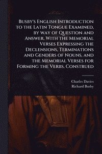 bokomslag Busby's English Introduction to the Latin Tongue Examined, by way of Question and Answer, With the Memorial Verses Expressing the Declensions, Terminations and Genders of Nouns, and the Memorial Ve...