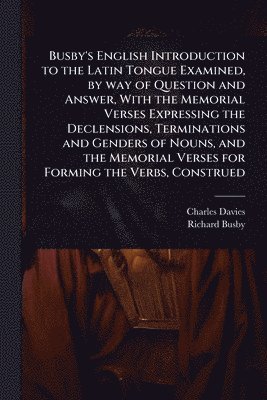 bokomslag Busby's English Introduction to the Latin Tongue Examined, by way of Question and Answer, With the Memorial Verses Expressing the Declensions, Terminations and Genders of Nouns, and the Memorial Ve...