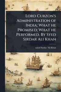 bokomslag Lord Curzon's Administration of India; What he Promised; What he Performed. By Syed Sirdar Ali Khan
