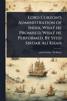 bokomslag Lord Curzon's Administration of India; What he Promised; What he Performed. By Syed Sirdar Ali Khan