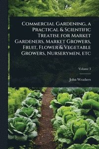 bokomslag Commercial Gardening, a Practical & Scientific Treatise for Market Gardeners, Market Growers, Fruit, Flower & Vegetable Growers, Nurserymen, etc